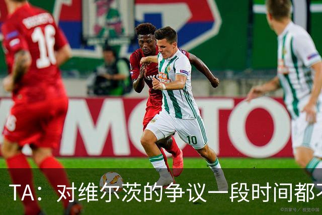 TA：对维尔茨的争议一段时间都不会停止 他有天赋但难以持续表现