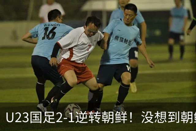 U23国足2-1逆转朝鲜！没想到朝鲜主帅赛后这么说，彻底破防！